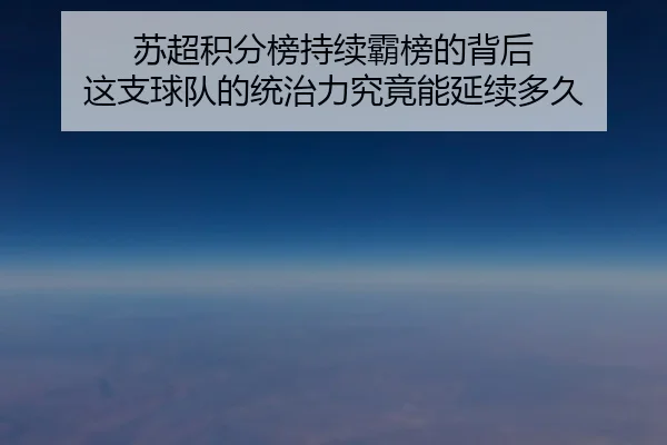 苏超积分榜持续霸榜的背后 这支球队的统治力究竟能延续多久